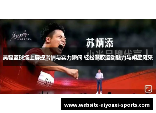 吴磊篮球场上展现激情与实力瞬间 轻松驾驭运动魅力与明星风采