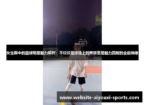 女生眼中的篮球明星魅力解析：不仅仅是球场上的英雄更是魅力四射的全能偶像