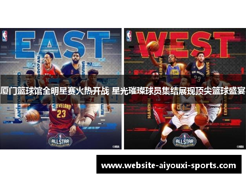 厦门篮球馆全明星赛火热开战 星光璀璨球员集结展现顶尖篮球盛宴