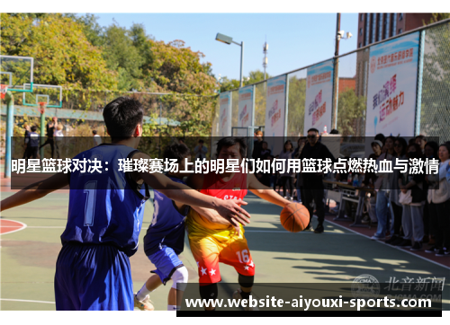 明星篮球对决：璀璨赛场上的明星们如何用篮球点燃热血与激情