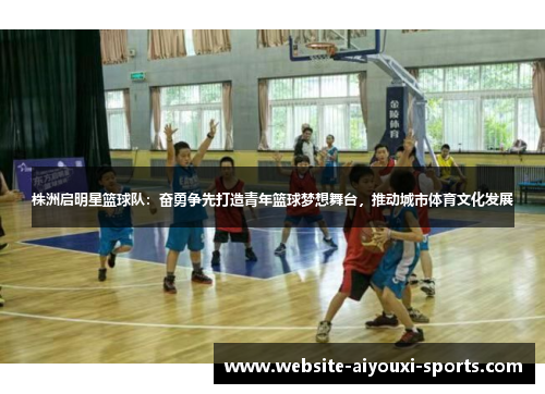 株洲启明星篮球队：奋勇争先打造青年篮球梦想舞台，推动城市体育文化发展