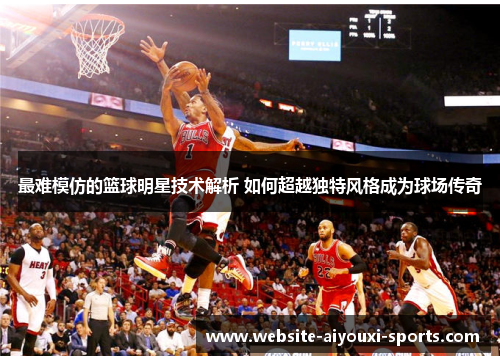 最难模仿的篮球明星技术解析 如何超越独特风格成为球场传奇