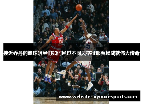 接近乔丹的篮球明星们如何通过不同风格征服赛场成就伟大传奇