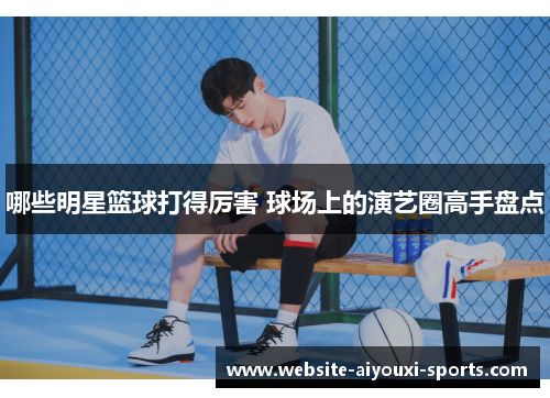 哪些明星篮球打得厉害 球场上的演艺圈高手盘点