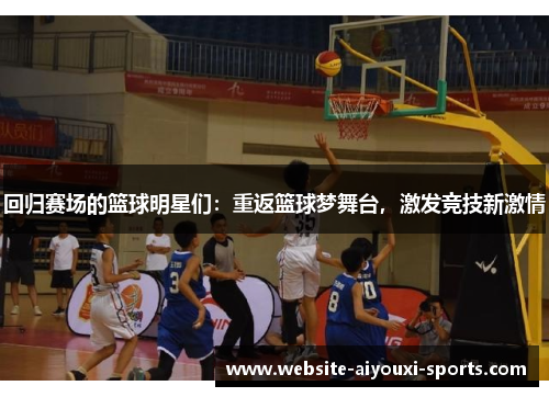 回归赛场的篮球明星们：重返篮球梦舞台，激发竞技新激情