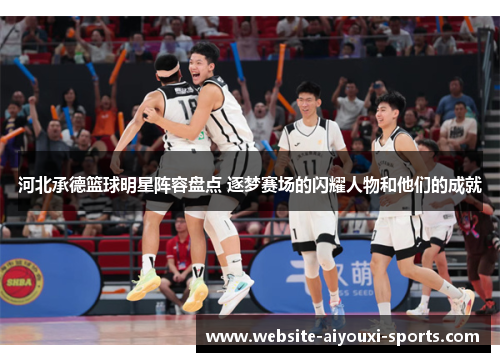 河北承德篮球明星阵容盘点 逐梦赛场的闪耀人物和他们的成就