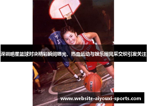 深圳明星篮球对决精彩瞬间曝光，热血运动与娱乐圈风采交织引发关注
