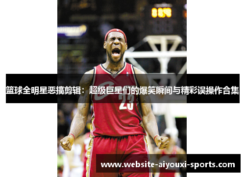 篮球全明星恶搞剪辑：超级巨星们的爆笑瞬间与精彩误操作合集