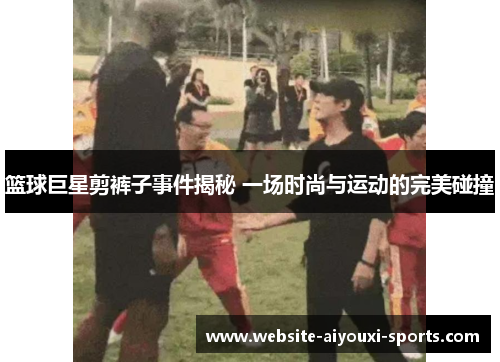 篮球巨星剪裤子事件揭秘 一场时尚与运动的完美碰撞