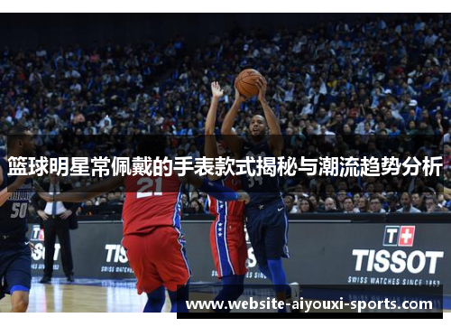 篮球明星常佩戴的手表款式揭秘与潮流趋势分析