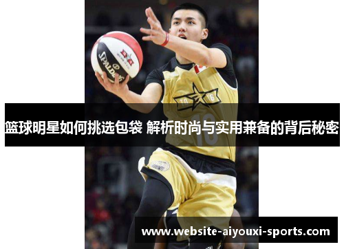 篮球明星如何挑选包袋 解析时尚与实用兼备的背后秘密
