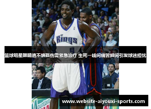 篮球明星眼睛遭不慎戳伤需紧急治疗 生死一线间痛苦瞬间引发球迷担忧