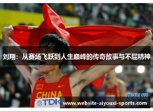 刘翔：从赛场飞跃到人生巅峰的传奇故事与不屈精神