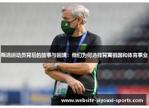 叛逃运动员背后的故事与困境：他们为何选择背离祖国和体育事业
