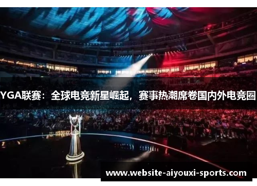 YGA联赛：全球电竞新星崛起，赛事热潮席卷国内外电竞圈