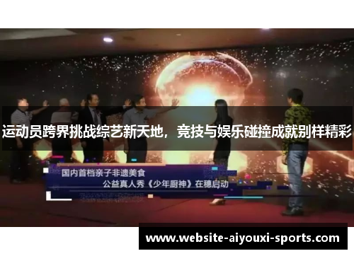 运动员跨界挑战综艺新天地，竞技与娱乐碰撞成就别样精彩